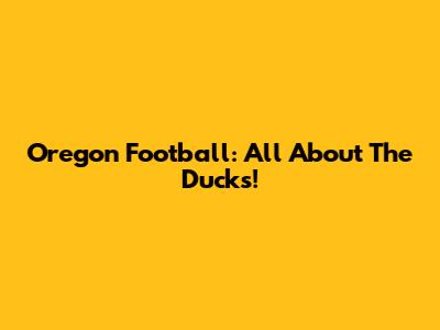 Oregon Football: All About The Ducks!