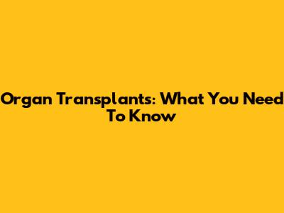 Organ Transplants: What You Need To Know