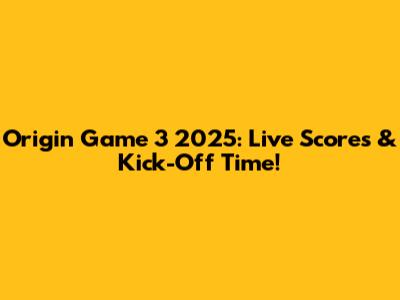 Origin Game 3 2025: Live Scores & Kick-Off Time!