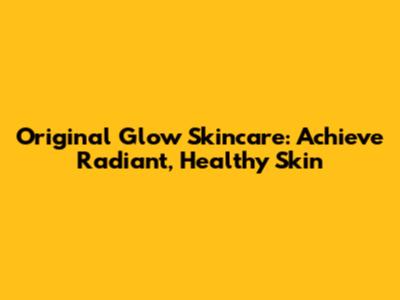 Original Glow Skincare: Achieve Radiant, Healthy Skin