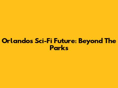 Orlando's Sci-Fi Future: Beyond The Parks