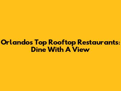 Orlando's Top Rooftop Restaurants: Dine With A View