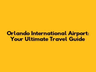 Orlando International Airport: Your Ultimate Travel Guide