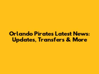 Orlando Pirates Latest News: Updates, Transfers & More