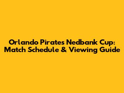 Orlando Pirates Nedbank Cup: Match Schedule & Viewing Guide