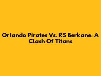 Orlando Pirates Vs. RS Berkane: A Clash Of Titans