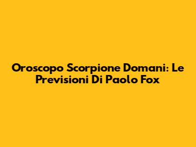 Oroscopo Scorpione Domani: Le Previsioni Di Paolo Fox