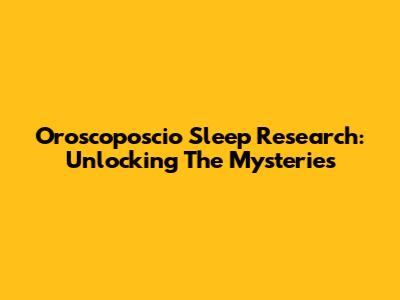 Oroscoposcio Sleep Research: Unlocking The Mysteries