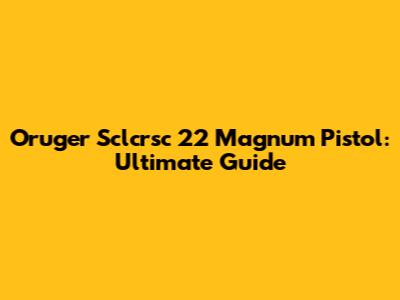 Oruger Sclcrsc 22 Magnum Pistol: Ultimate Guide