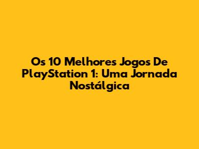 Os 10 Melhores Jogos De PlayStation 1: Uma Jornada Nostálgica