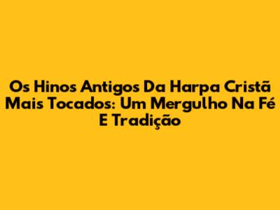 Os Hinos Antigos Da Harpa Cristã Mais Tocados: Um Mergulho Na Fé E Tradição
