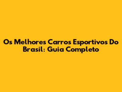 Os Melhores Carros Esportivos Do Brasil: Guia Completo