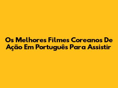 Os Melhores Filmes Coreanos De Ação Em Português Para Assistir