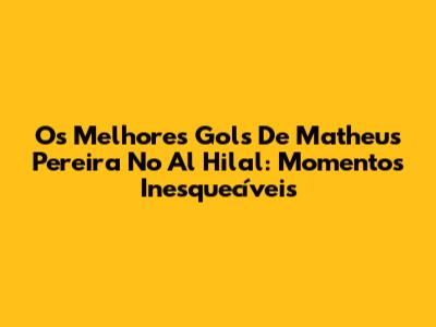 Os Melhores Gols De Matheus Pereira No Al Hilal: Momentos Inesquecíveis
