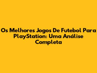 Os Melhores Jogos De Futebol Para PlayStation: Uma Análise Completa