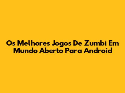 Os Melhores Jogos De Zumbi Em Mundo Aberto Para Android