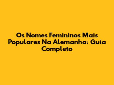Os Nomes Femininos Mais Populares Na Alemanha: Guia Completo