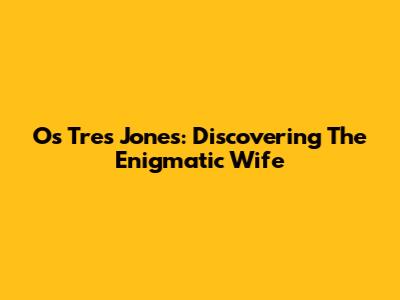 Os Tres Jones: Discovering The Enigmatic Wife