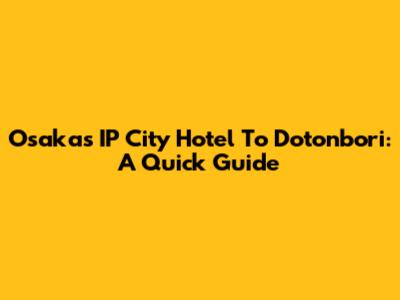 Osaka's IP City Hotel To Dotonbori: A Quick Guide