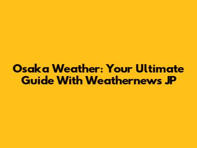 Osaka Weather: Your Ultimate Guide With Weathernews JP