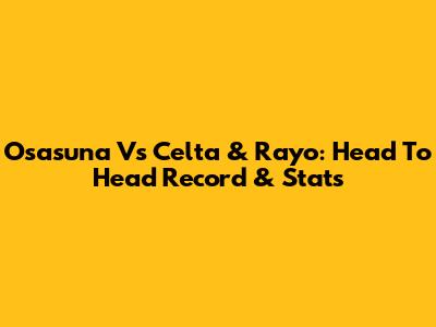 Osasuna Vs Celta & Rayo: Head To Head Record & Stats