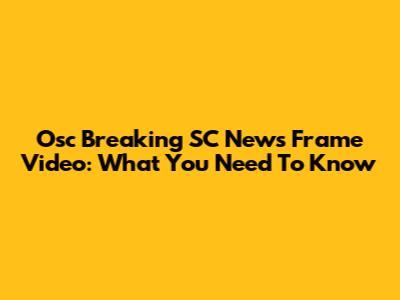 Osc Breaking SC News Frame Video: What You Need To Know