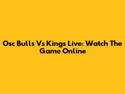 Osc Bulls Vs Kings Live: Watch The Game Online
