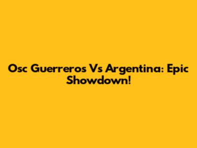 Osc Guerreros Vs Argentina: Epic Showdown!