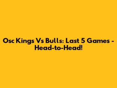 Osc Kings Vs Bulls: Last 5 Games - Head-to-Head!