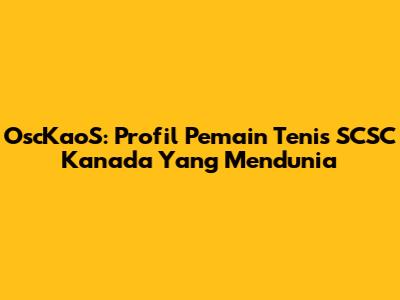 OscKaoS: Profil Pemain Tenis SCSC Kanada Yang Mendunia