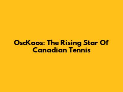 OscKaos: The Rising Star Of Canadian Tennis
