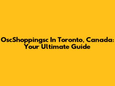 OscShoppingsc In Toronto, Canada: Your Ultimate Guide