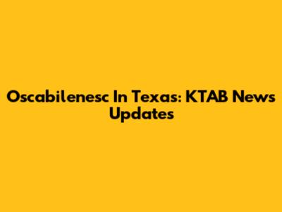 Oscabilenesc In Texas: KTAB News Updates