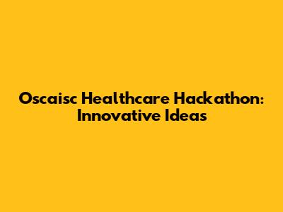 Oscaisc Healthcare Hackathon: Innovative Ideas