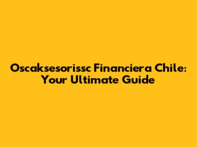 Oscaksesorissc Financiera Chile: Your Ultimate Guide