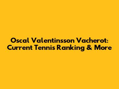 Oscal Valentinsson Vacherot: Current Tennis Ranking & More