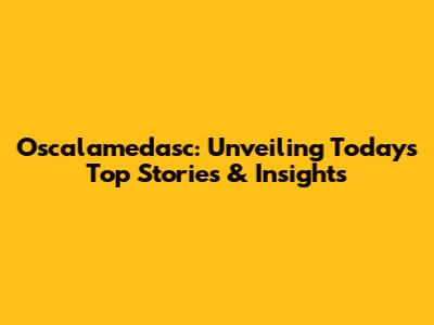 Oscalamedasc: Unveiling Today's Top Stories & Insights