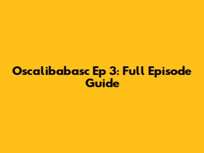 Oscalibabasc Ep 3: Full Episode Guide