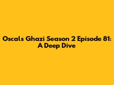 Oscals Ghazi Season 2 Episode 81: A Deep Dive