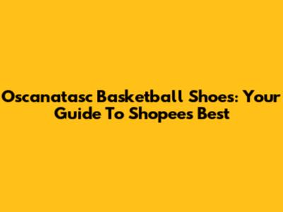 Oscanatasc Basketball Shoes: Your Guide To Shopee's Best