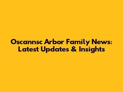 Oscannsc Arbor Family News: Latest Updates & Insights