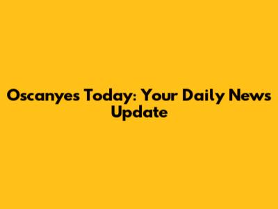 Oscanyes Today: Your Daily News Update