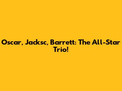 Oscar, Jacksc, Barrett: The All-Star Trio!