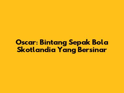 Oscar: Bintang Sepak Bola Skotlandia Yang Bersinar