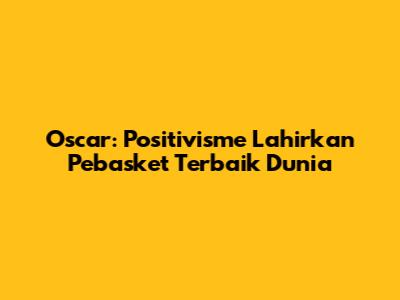 Oscar: Positivisme Lahirkan Pebasket Terbaik Dunia