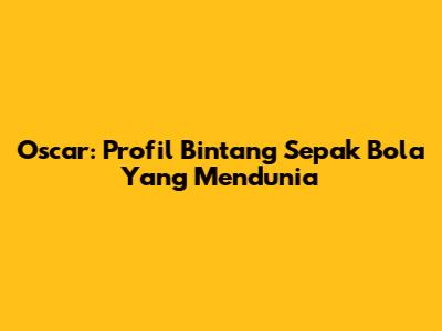 Oscar: Profil Bintang Sepak Bola Yang Mendunia