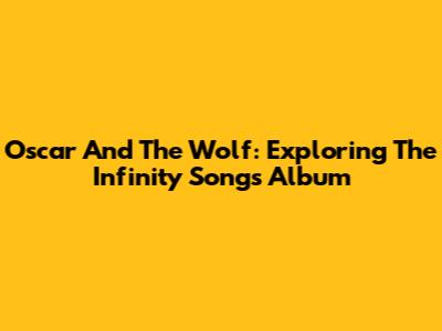 Oscar And The Wolf: Exploring The Infinity Songs Album