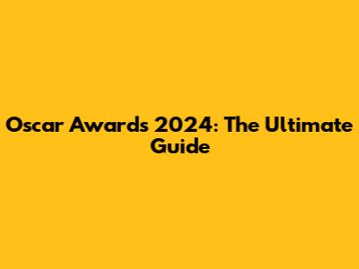 Oscar Awards 2024: The Ultimate Guide