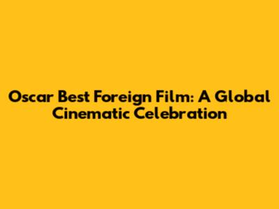 Oscar Best Foreign Film: A Global Cinematic Celebration