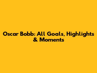 Oscar Bobb: All Goals, Highlights & Moments